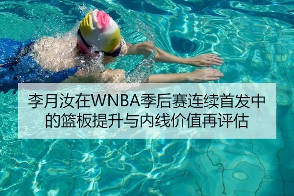 李月汝在WNBA季后赛连续首发中的篮板提升与内线价值再评估（kaiyun）
