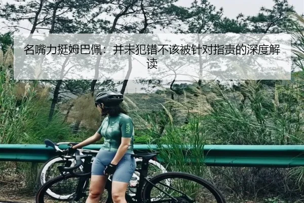 名嘴力挺姆巴佩：并未犯错不该被针对指责的深度解读（kaiyun）